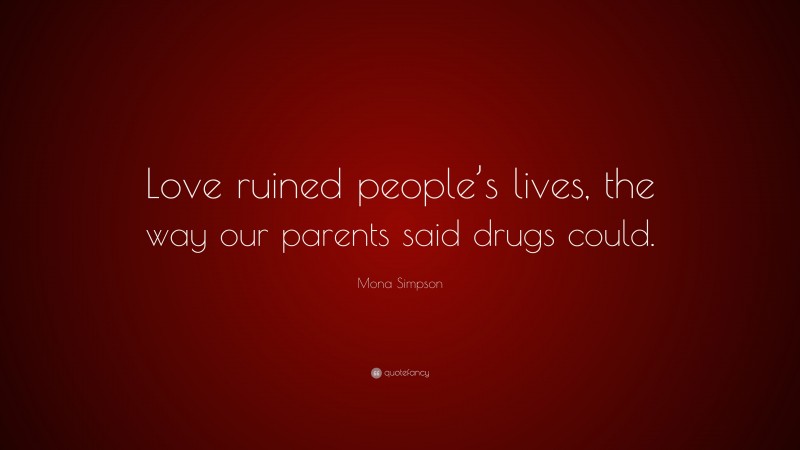 Mona Simpson Quote: “Love ruined people’s lives, the way our parents said drugs could.”