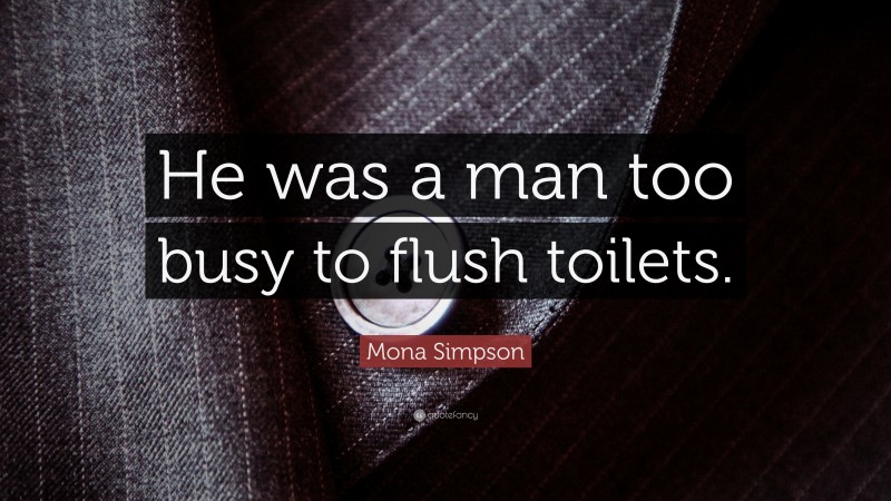 Mona Simpson Quote: “He was a man too busy to flush toilets.”