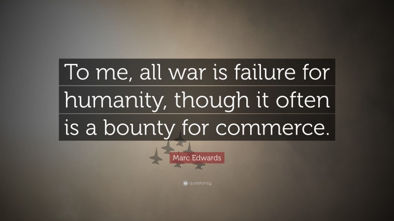 Marc Edwards Quote: “To me, all war is failure for humanity, though it often is a bounty for commerce.”