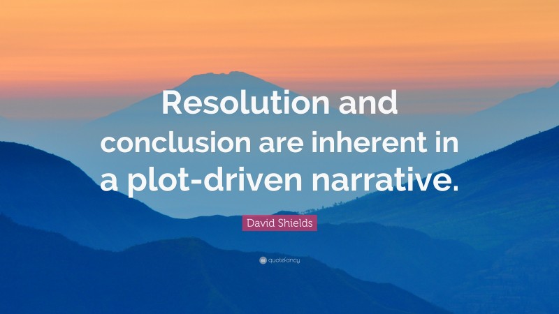 David Shields Quote: “Resolution and conclusion are inherent in a plot-driven narrative.”