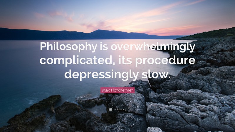 Max Horkheimer Quote: “Philosophy is overwhelmingly complicated, its procedure depressingly slow.”