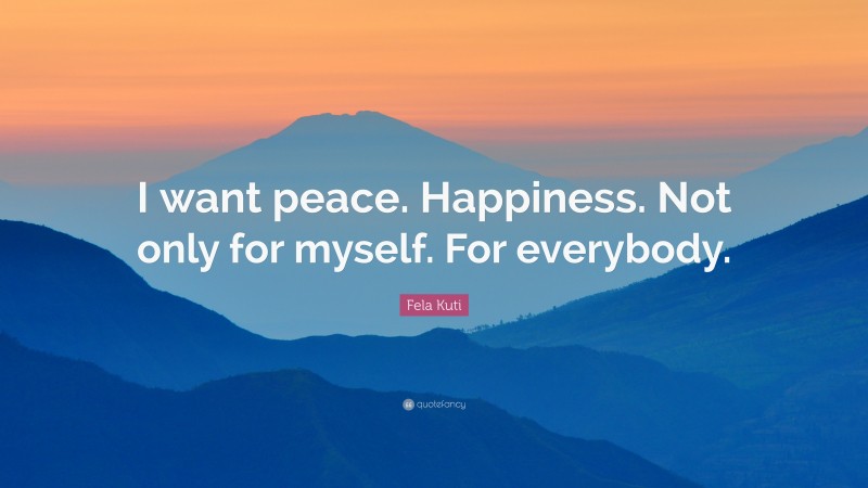 Fela Kuti Quote: “I want peace. Happiness. Not only for myself. For everybody.”
