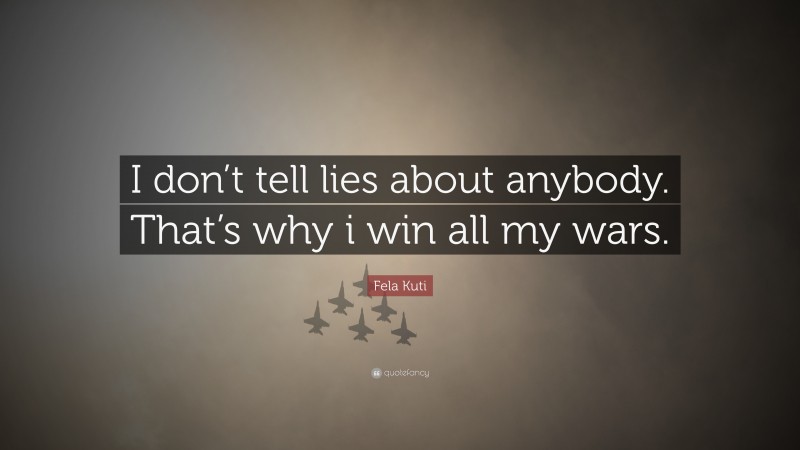 Fela Kuti Quote: “I don’t tell lies about anybody. That’s why i win all my wars.”