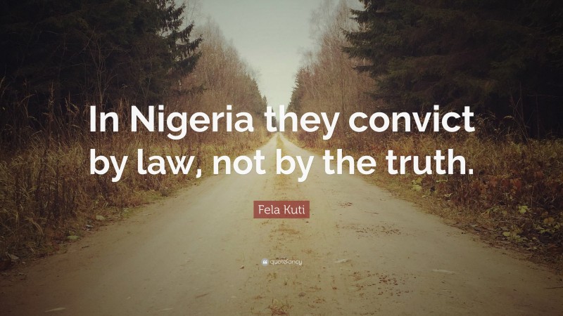 Fela Kuti Quote: “In Nigeria they convict by law, not by the truth.”