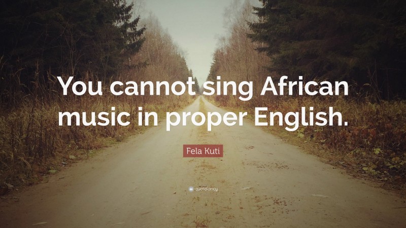 Fela Kuti Quote: “You cannot sing African music in proper English.”