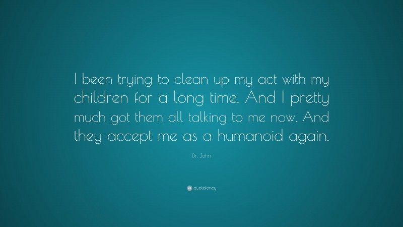 Dr. John Quote: “I been trying to clean up my act with my children for a long time. And I pretty much got them all talking to me now. And they accept me as a humanoid again.”