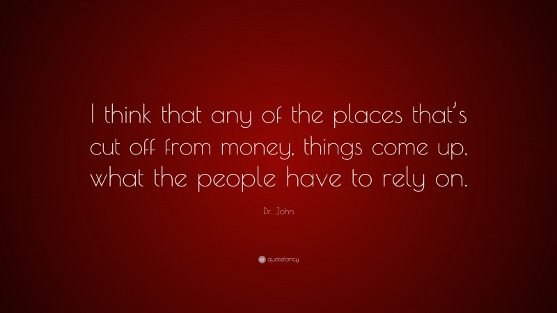 Dr. John Quote: “I think that any of the places that’s cut off from money, things come up, what the people have to rely on.”