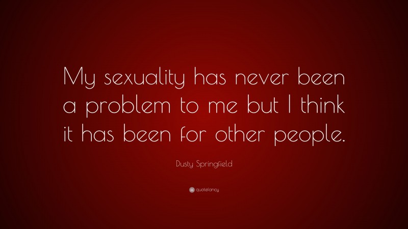 Dusty Springfield Quote: “My sexuality has never been a problem to me but I think it has been for other people.”