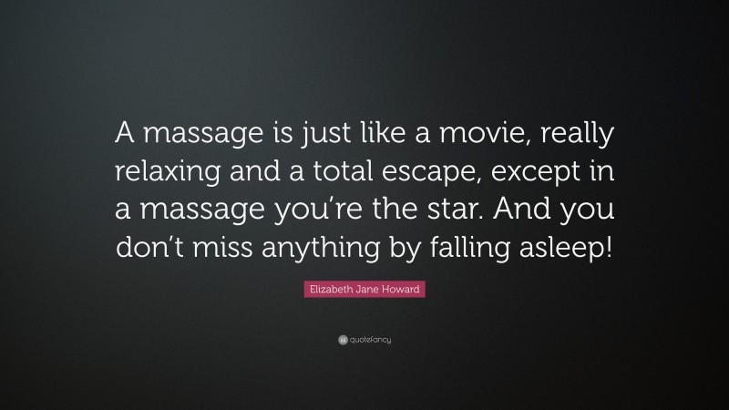 Elizabeth Jane Howard Quote: “A massage is just like a movie, really relaxing and a total escape, except in a massage you’re the star. And you don’t miss anything by falling asleep!”