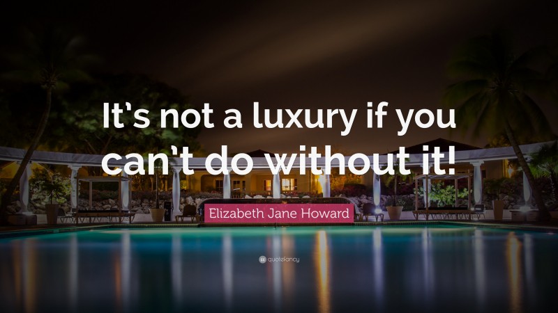 Elizabeth Jane Howard Quote: “It’s not a luxury if you can’t do without it!”