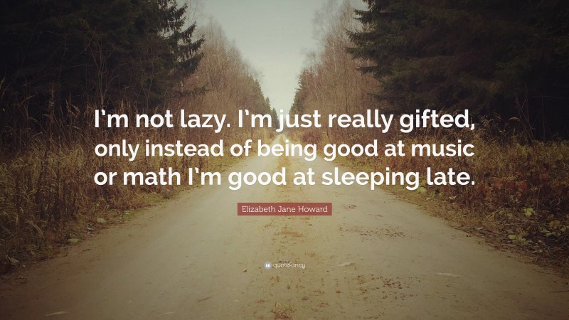 Elizabeth Jane Howard Quote: “I’m not lazy. I’m just really gifted, only instead of being good at music or math I’m good at sleeping late.”
