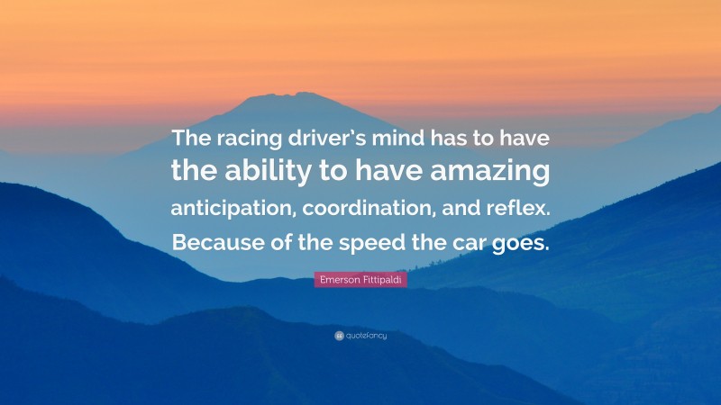 Emerson Fittipaldi Quote: “The racing driver’s mind has to have the ability to have amazing anticipation, coordination, and reflex. Because of the speed the car goes.”