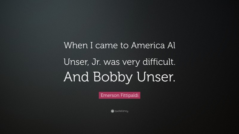 Emerson Fittipaldi Quote: “When I came to America Al Unser, Jr. was very difficult. And Bobby Unser.”