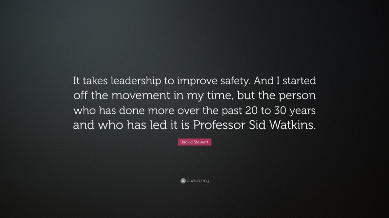 Jackie Stewart Quote: “It takes leadership to improve safety. And I started off the movement in my time, but the person who has done more over the past 20 to 30 years and who has led it is Professor Sid Watkins.”