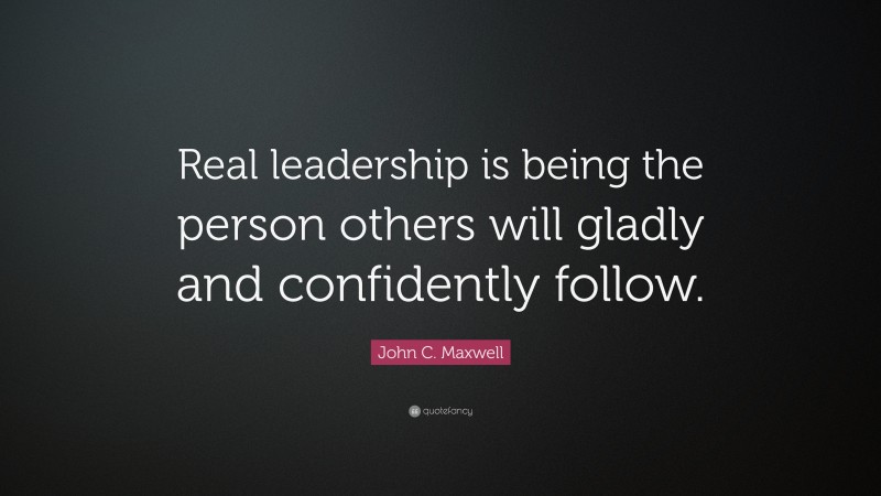 John C. Maxwell Quote: “Real leadership is being the person others will ...