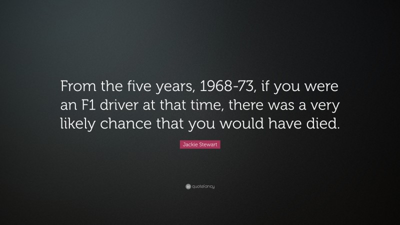 Jackie Stewart Quote: “From the five years, 1968-73, if you were an F1 driver at that time, there was a very likely chance that you would have died.”