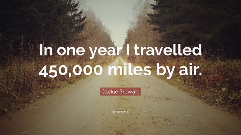Jackie Stewart Quote: “In one year I travelled 450,000 miles by air.”