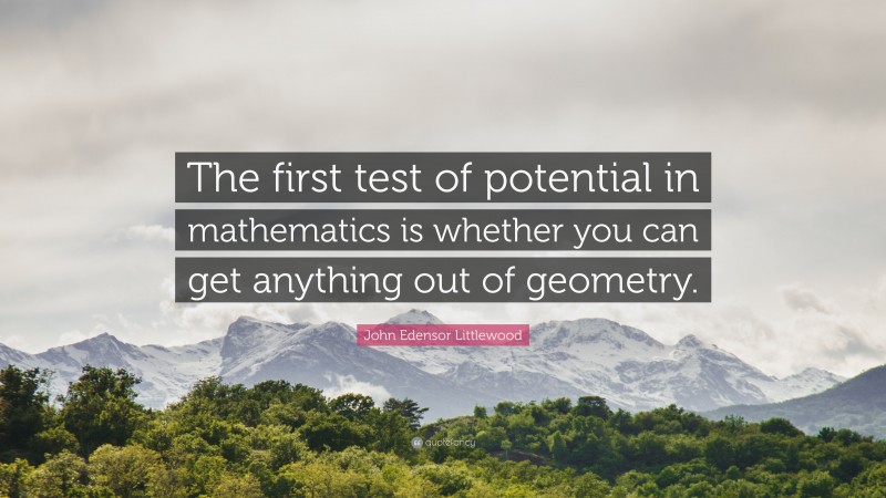 John Edensor Littlewood Quote: “The first test of potential in mathematics is whether you can get anything out of geometry.”