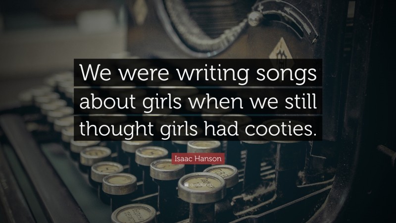 Isaac Hanson Quote: “We were writing songs about girls when we still thought girls had cooties.”