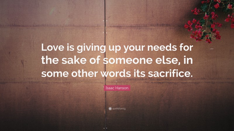 Isaac Hanson Quote: “Love is giving up your needs for the sake of someone else, in some other words its sacrifice.”