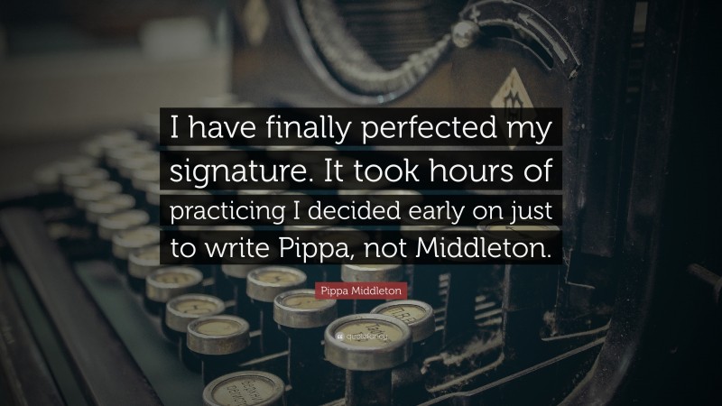 Pippa Middleton Quote: “I have finally perfected my signature. It took hours of practicing I decided early on just to write Pippa, not Middleton.”