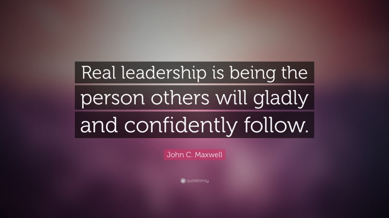 John C. Maxwell Quote: “Real leadership is being the person others will ...