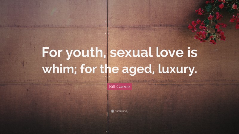 Bill Gaede Quote: “For youth, sexual love is whim; for the aged, luxury.”