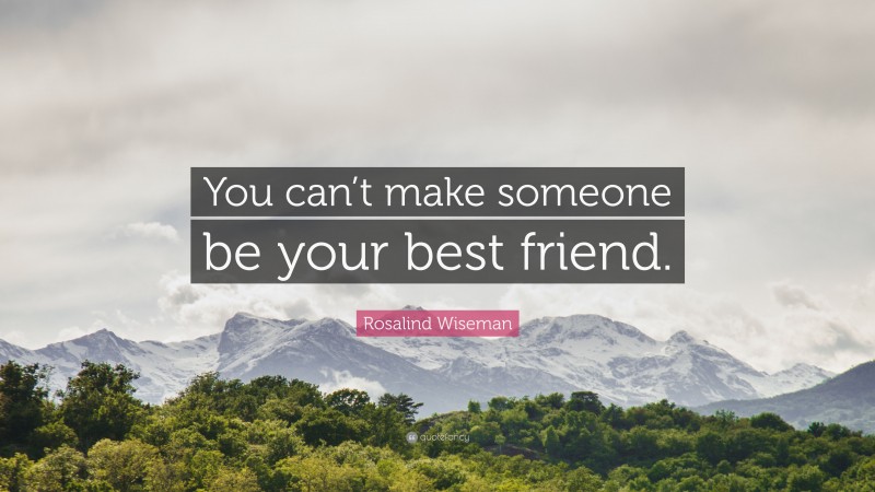 Rosalind Wiseman Quote: “You can’t make someone be your best friend.”