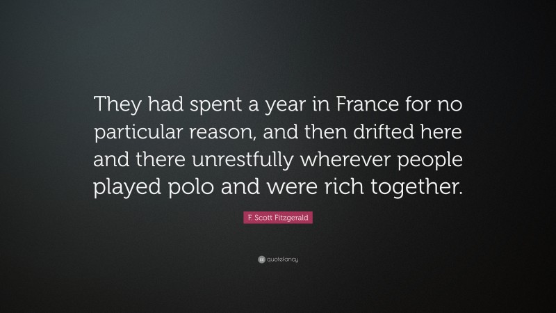 F. Scott Fitzgerald Quote: “They had spent a year in France for no particular reason, and then drifted here and there unrestfully wherever people played polo and were rich together.”