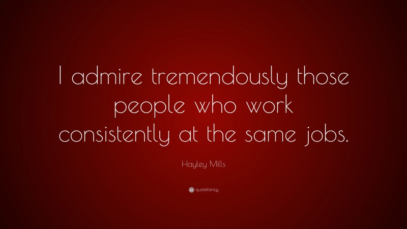 Hayley Mills Quote: “I admire tremendously those people who work consistently at the same jobs.”