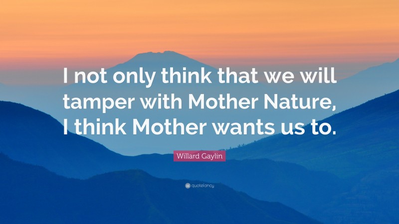 Willard Gaylin Quote: “I not only think that we will tamper with Mother Nature, I think Mother wants us to.”