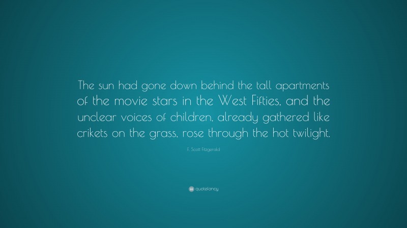 F. Scott Fitzgerald Quote: “The sun had gone down behind the tall apartments of the movie stars in the West Fifties, and the unclear voices of children, already gathered like crikets on the grass, rose through the hot twilight.”