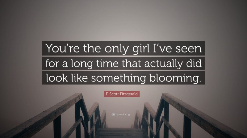 F. Scott Fitzgerald Quote: “You’re the only girl I’ve seen for a long time that actually did look like something blooming.”