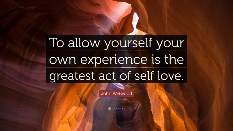 John Welwood Quote: “To allow yourself your own experience is the greatest act of self love.”