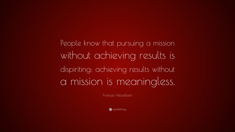 Frances Hesselbein Quote: “People know that pursuing a mission without achieving results is dispiriting; achieving results without a mission is meaningless.”