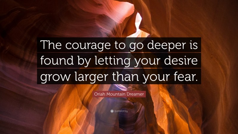 Oriah Mountain Dreamer Quote: “The courage to go deeper is found by letting your desire grow larger than your fear.”