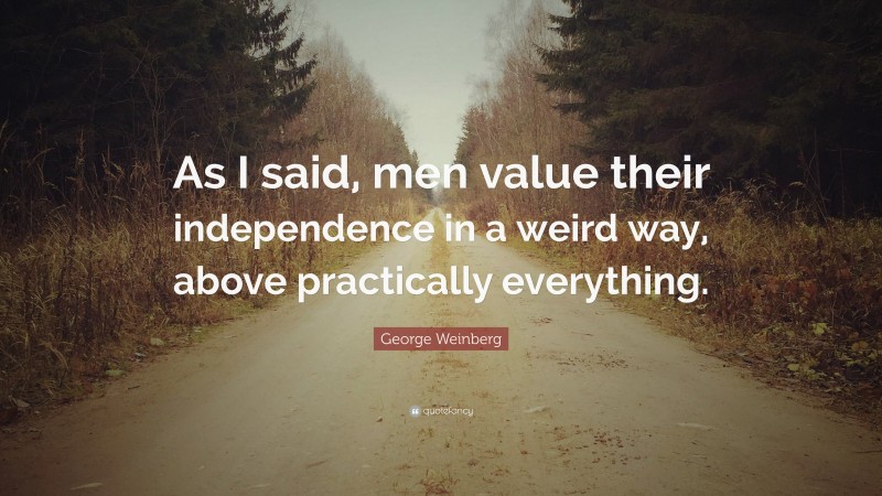 George Weinberg Quote: “As I said, men value their independence in a weird way, above practically everything.”