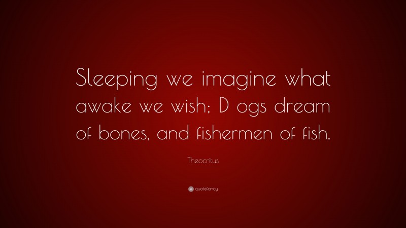Theocritus Quote: “Sleeping we imagine what awake we wish; D ogs dream of bones, and fishermen of fish.”