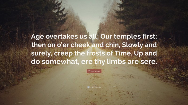 Theocritus Quote: “Age overtakes us all; Our temples first; then on o’er cheek and chin, Slowly and surely, creep the frosts of Time. Up and do somewhat, ere thy limbs are sere.”