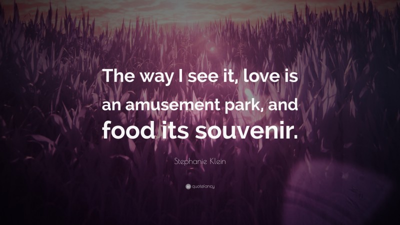 Stephanie Klein Quote: “The way I see it, love is an amusement park, and food its souvenir.”