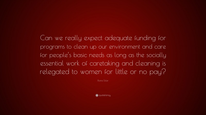 Riane Eisler Quote: “Can we really expect adequate funding for programs to clean up our environment and care for people’s basic needs as long as the socially essential work of caretaking and cleaning is relegated to women for little or no pay?”