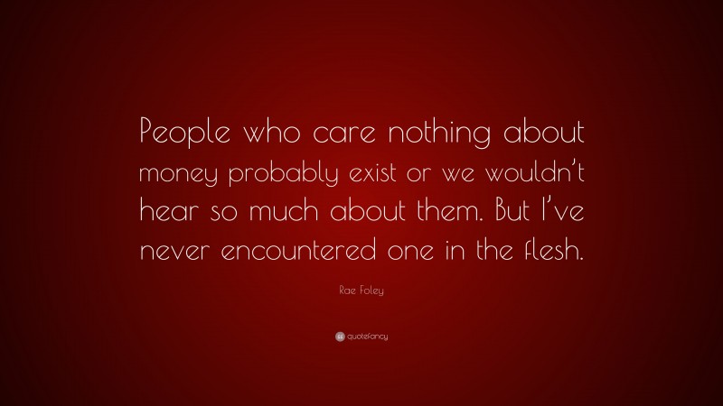 Rae Foley Quote: “People who care nothing about money probably exist or we wouldn’t hear so much about them. But I’ve never encountered one in the flesh.”