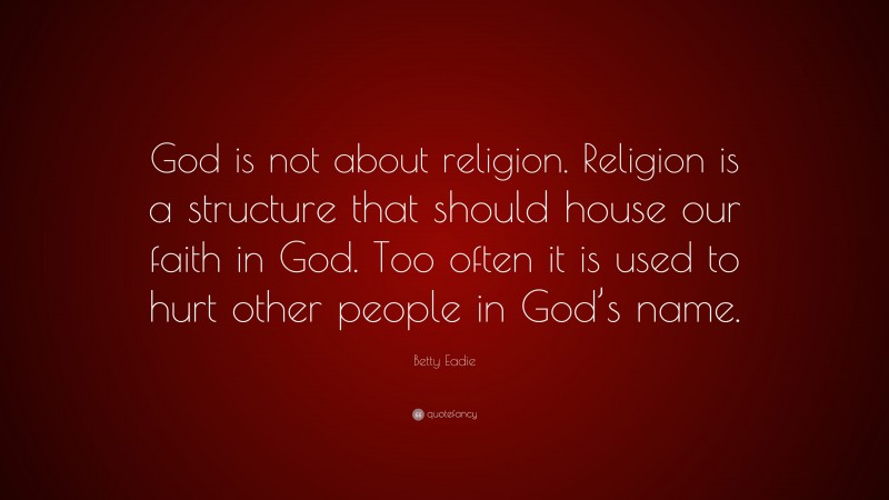Betty Eadie Quote: “God is not about religion. Religion is a structure that should house our faith in God. Too often it is used to hurt other people in God’s name.”