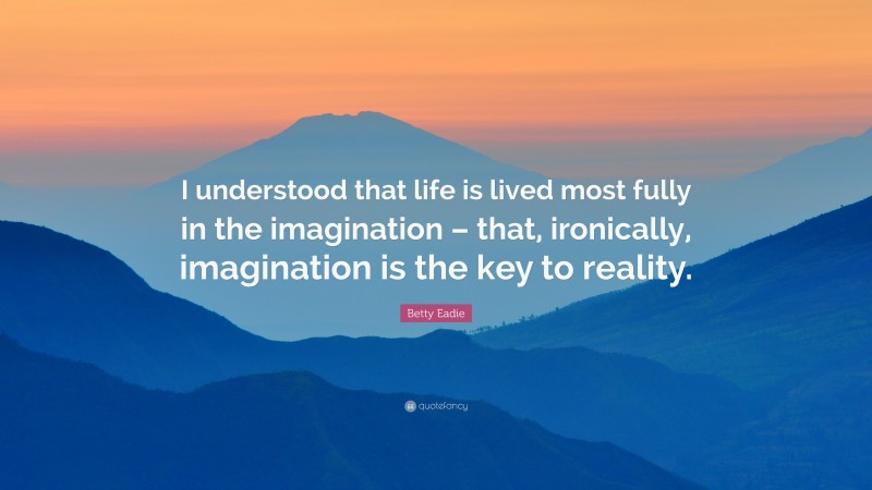 Betty Eadie Quote: “I understood that life is lived most fully in the imagination – that, ironically, imagination is the key to reality.”