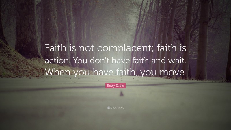 Betty Eadie Quote: “Faith is not complacent; faith is action. You don’t have faith and wait. When you have faith, you move.”
