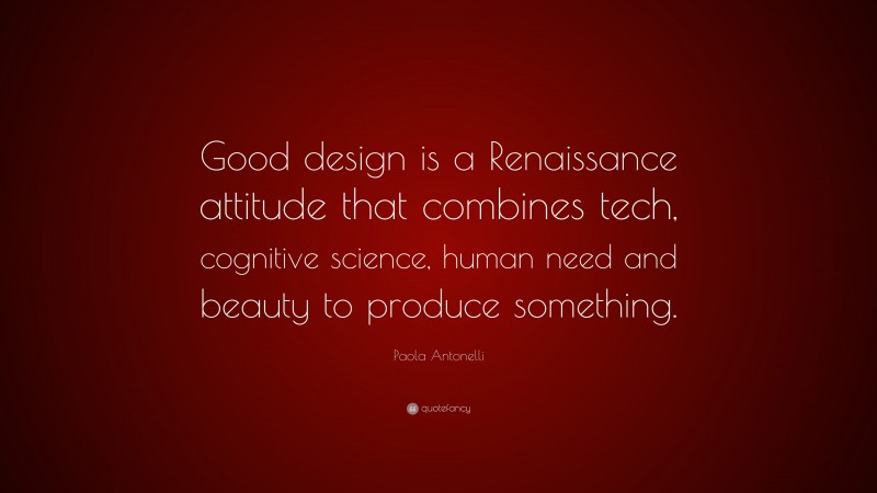 Paola Antonelli Quote: “Good design is a Renaissance attitude that combines tech, cognitive science, human need and beauty to produce something.”