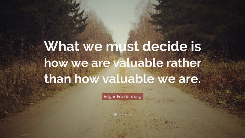Edgar Friedenberg Quote: “What we must decide is how we are valuable rather than how valuable we are.”