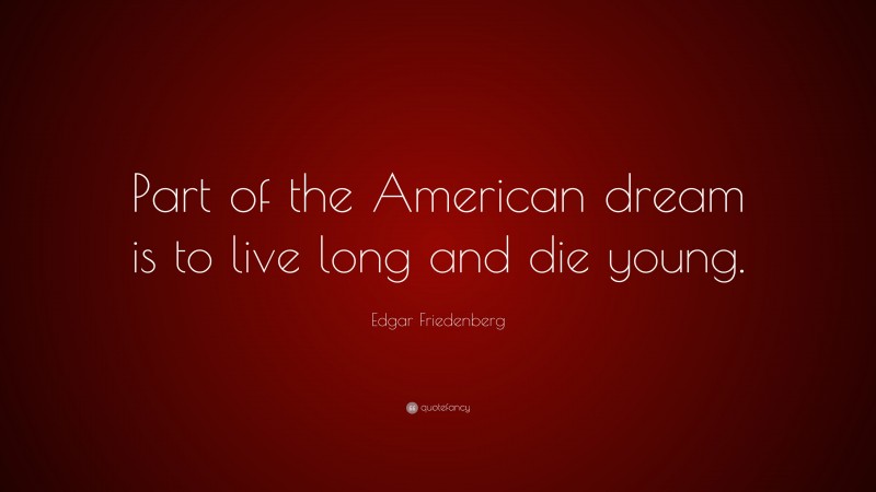 Edgar Friedenberg Quote: “Part of the American dream is to live long and die young.”