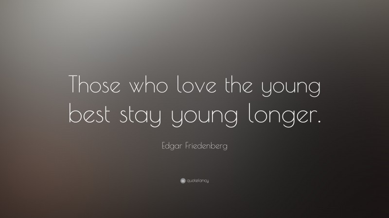 Edgar Friedenberg Quote: “Those who love the young best stay young longer.”
