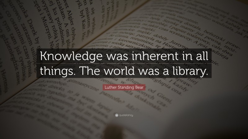 Luther Standing Bear Quote: “Knowledge was inherent in all things. The world was a library.”